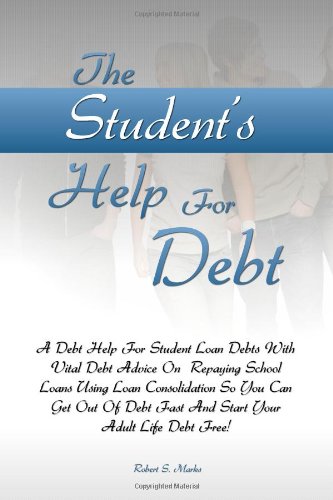The Student's Help For Debt: A Debt Help For Student Loan Debts With Vital Debt Advice On Repaying School Loans Using Loan Consolidation So You Can. Fast And Start Your Adult Life Debt Free!