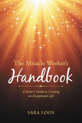 The Miracle Worker's Handbook: A Seeker’s Guide to Creating an Exceptional Life, by Sara Loos The Miracle Worker's Handbook: A Seeker’s Guide to Creating an Exceptional Life, by Sara Loos