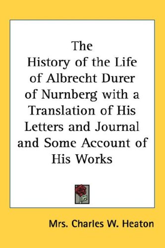 The History of the Life of Albrecht Durer of Nurnberg with a Translation of His Letters and Journal and Some Account of His Works