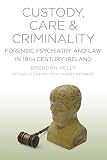 Custody, care & criminality : forensic psychiatry and law in 19th century Ireland