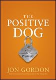 The Positive Dog: A Fable About Changing Your Attitude to Be
