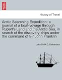 Arctic Searching Expedition: a journal of a boat-voyage through Rupert s Land and the Arctic Sea, in search of the discovery ships under the command of Sir John Franklin