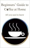 Beginners Guide To Coffee At Home: Coffee basics for coffee enthusiasts.