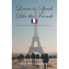 Learn to Speak Like the French: French Idiomatic Expressions to Make You Able to Understand What You Are Told and Give an Appropriate Answer in the Most Frequent Situations of Daily
