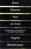 Even Silence Has an End: My Six Years of Captivity in the Colombian Jungle