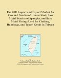 The 2011 Import and Export Market for Pins and Needles of Iron or Steel, Base Metal Beads and Spangles, and Base Metal Fittings Used for Clothing, Handbags, and Travel Goods in Taiwan