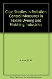 Case studies in pollution control measures in the textile dyeing and finishing industries : a handbook in non-technical language of essential information on the economics of control, the problems and 