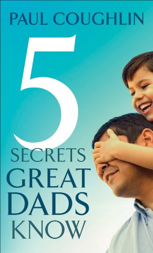 Five Secrets Great Dads Know, by Paul Coughlin Five Secrets Great Dads Know, by Paul Coughlin