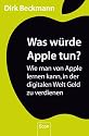 Was w&uuml;rde Apple tun?: Wie man von Apple lernen kann, in der digitalen Welt Geld zu verdienen