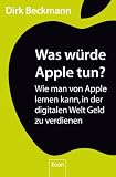 Was würde Apple tun?: Wie man von Apple lernen kann, in der digitalen Welt Geld zu verdienen
