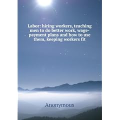 Labor: hiring workers, teaching men to do better work, wage-payment plans and how to use them, keeping workers fit