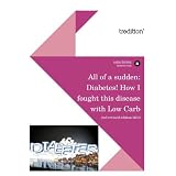 All of a sudden: Diabetes!: How I fought this disease with Low Carbvon "Jutta Sch�tz"