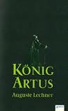 K�nig Artus: Die Geschichte von K�nig Artus, seinem geheimnisvollen Ratgeber Merlin und den Rittern der Tafelrunde - Auguste Lechner