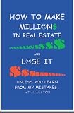 How To Make Millions In Real Estate And Lose It: Unless You Learn From My Mistakes