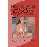 How to Make Sacred Love to a Woman: An Intimate Exploration of Sacred Sexuality