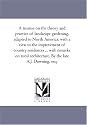 A treatise on the theory and practice of landscape gardening, adapted to North America; with a view to the improvement of country residences ... with remarks ... architecture. By the late A.J. Downing, esq.