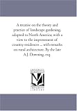 A treatise on the theory and practice of landscape gardening, adapted to North America; with a view to the improvement of country residences ... with remarks ... architecture. By the late A.J. Downing, esq.