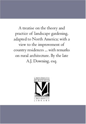 A treatise on the theory and practice of landscape gardening, adapted to North America; with a view to the improvement of country residences ... with remarks ... architecture. By the late A.J. Downing, esq.