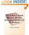 The Felon's Track History Of The Attempted Outbreak In Ireland, Embracing The Leading Events In The Irish Struggle From The Year 1843 To The Close Of 1848