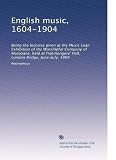 English music, 1604-1904: Being the lectures given at the Music Loan Exhibition of the Worshipful Company of Musicians, held at Fishmongers' Hall, London Bridge, June-July, 1904