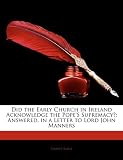 Did the Early Church in Ireland Acknowledge the Pope'S Supremacy?: Answered, in a Letter to Lord John Manners