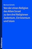 Von der einen Religion des Alten Israel zu den drei Religionen Judentum, Christentum und Islam - Bertram Schmitz
