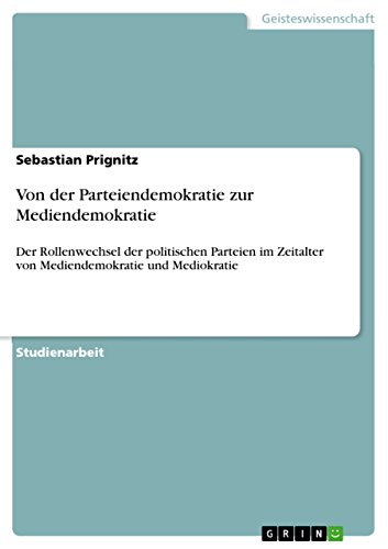 Von der Parteiendemokratie zur Mediendemokratie: Der Rollenwechsel der politischen Parteien im Zeitalter von Mediendemokratie und Mediokratie (German Edition)