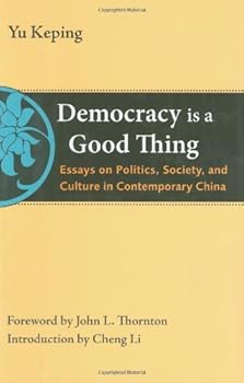 democracy is a good thing: essays on politics. society. and culture in contemporary china (the thornton center chinese thinkers) - dr. keping yu. john l. thornton and cheng li