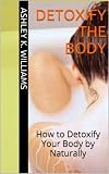 detoxify the body : How To Detoxify Your Body by Naturally