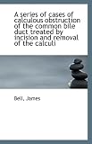 A series of cases of calculous obstruction of the common bile duct treated by incision and removal o