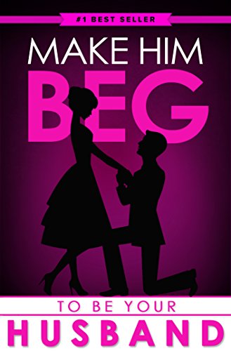 Make Him BEG to Be Your Husband: The Ultimate Step By Step Plan to Get Him to Propose (and Think It Was His Idea All Along!)