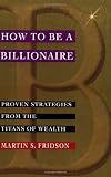 How to be a Billionaire: Proven Strategies from the Titans of Wealth