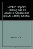 Satellite Doppler tracking and its geodetic applications : a Royal Society discussion organized by A.E. Robbins, V. Ashkenazi and D.G. King-Hele, for the British National Committee for Geodesy and Geo