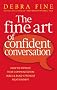 The Fine Art Of Confident Conversation: How to improve your communication skills and build stronger relationships