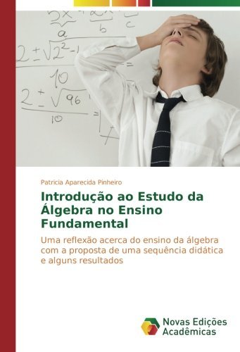 Introdução ao Estudo da Álgebra no Ensino Fundamental: Uma reflexão acerca do ensino da álgebra com a proposta de uma sequência didática e alguns resultados (Portuguese Edition)