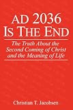AD 2036 Is The End: The Truth About the Second Coming of Christ and the Meaning of Life