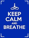 Keep Calm and Breathe: 10 Deep Breathing Techniques to Bring Awareness, Relieve Stress, Reduce Anxiety, and Change Your Life Forever!