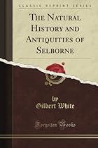 The Natural History and Antiquities of Selborne (Classic Reprint) The Natural History and Antiquities of Selborne (Classic Reprint)