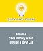 How To Save Money When Buying a New Car: Negotiating the Best Deal Possible on the Vehicle of Your Dreams