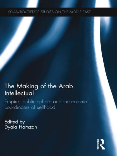 The Making of the Arab Intellectual: Empire, Public Sphere and the Colonial Coordinates of Selfhood (SOAS/Routledge Studies on the Middle East)