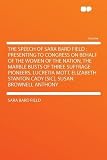 The Speech of Sara Bard Field: Presenting to Congress on Behalf of the Women of the Nation, the Marble Busts of Three Suffrage Pioneers, Lucretia ... Stanton Cady [sic], Susan Brownell Anthony