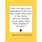 These Four Men, Radio Biographies Of The Four Most Talked-About Men In The World: Winston Churchill, Joseph Stalin, Adolf Hitler, Franklin D. Roosevelt book cover