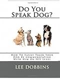 Dog Training Made Easy By Learning How To Communicate With Your Dog On HIS Level : Do You Speak Dog?