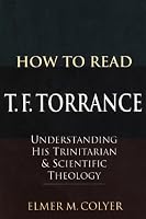 How to Read T. F. Torrance: Understanding His Trinitarian and Scientific Theology