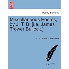 Miscellaneous Poems, by J. T. B. [i.e. James Trower Bullock.]