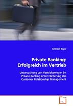 Private Banking: Erfolgreich im Vertrieb: Untersuchung von Vertriebswegen im Private Bankingunter F&ouml;rderung des Customer Relationship Management