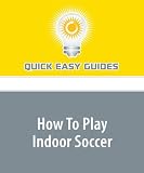 How To Play Indoor Soccer: Tips on the Basic Rules and Strategies of Indoor Soccer