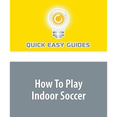 How To Play Indoor Soccer: Tips on the Basic Rules and Strategies of Indoor Soccer