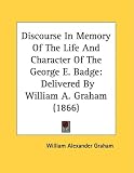 Discourse in Memory of the Life and Character of the George E. Badge: Delivered by William A. Graham (1866)