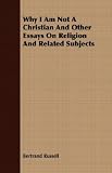 Why I Am Not a Christian: And Other Essays on Religion and Related Subjects